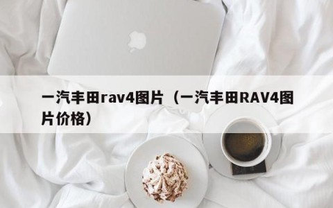一汽丰田rav4图片（一汽丰田RAV4图片价格）